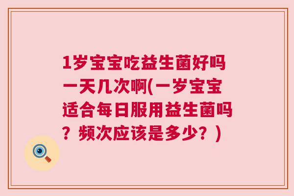 1岁宝宝吃益生菌好吗一天几次啊(一岁宝宝适合每日服用益生菌吗？频次应该是多少？)