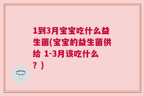 1到3月宝宝吃什么益生菌(宝宝的益生菌供给 1-3月该吃什么？)