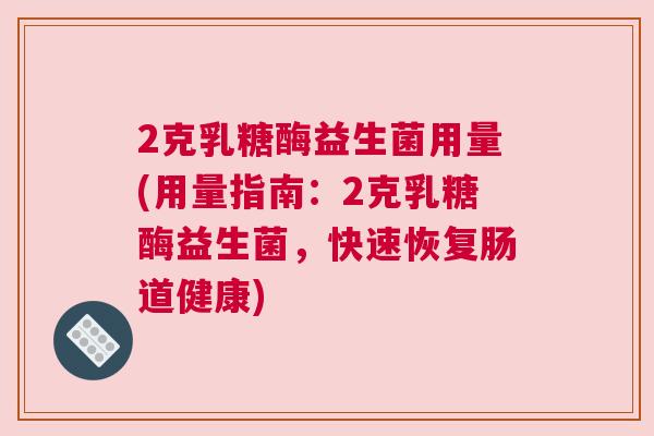 2克乳糖酶益生菌用量(用量指南：2克乳糖酶益生菌，快速恢复肠道健康)