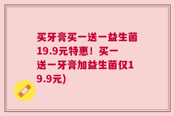 买牙膏买一送一益生菌19.9元特惠！买一送一牙膏加益生菌仅19.9元)