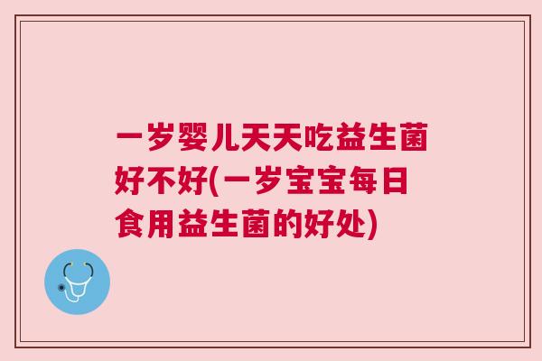 一岁婴儿天天吃益生菌好不好(一岁宝宝每日食用益生菌的好处)