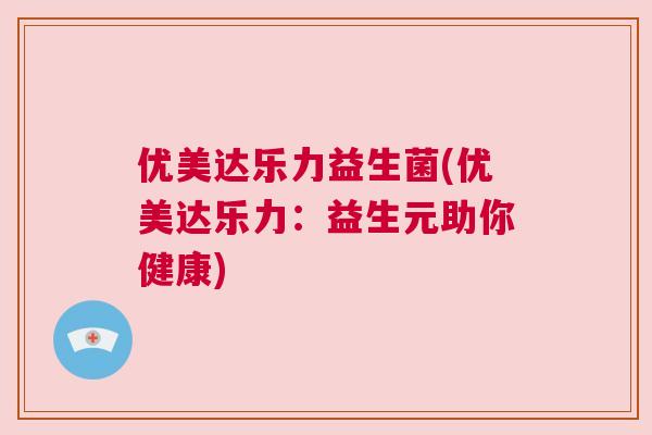 优美达乐力益生菌(优美达乐力：益生元助你健康)