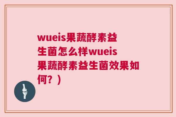 wueis果蔬酵素益生菌怎么样wueis果蔬酵素益生菌效果如何？)