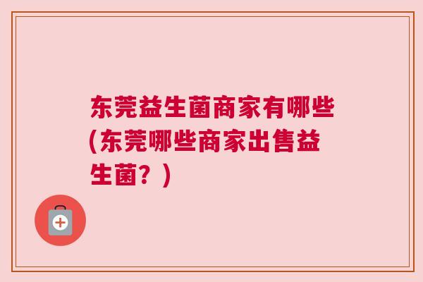 东莞益生菌商家有哪些(东莞哪些商家出售益生菌？)