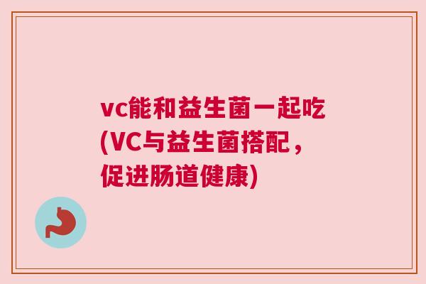 vc能和益生菌一起吃(VC与益生菌搭配，促进肠道健康)