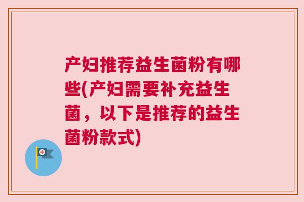 产妇推荐益生菌粉有哪些(产妇需要补充益生菌，以下是推荐的益生菌粉款式)