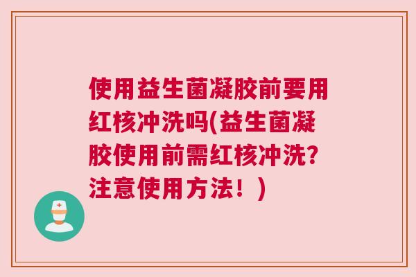 使用益生菌凝胶前要用红核冲洗吗(益生菌凝胶使用前需红核冲洗？注意使用方法！)