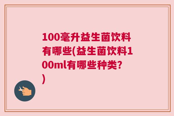 100毫升益生菌饮料有哪些(益生菌饮料100ml有哪些种类？)