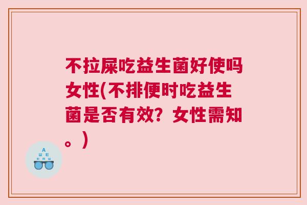 不拉屎吃益生菌好使吗女性(不排便时吃益生菌是否有效？女性需知。)