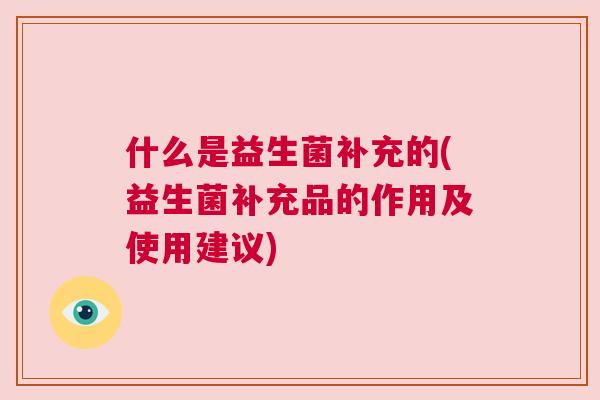 什么是益生菌补充的(益生菌补充品的作用及使用建议)
