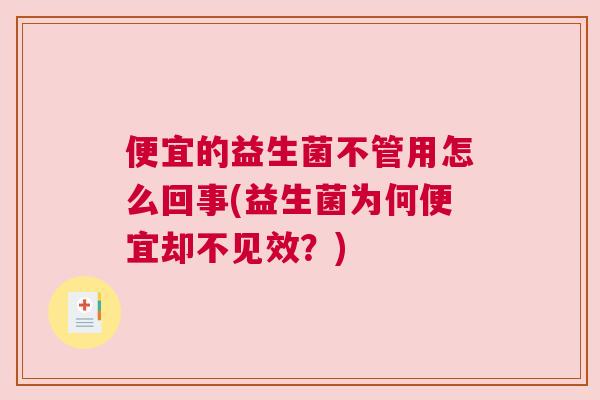 便宜的益生菌不管用怎么回事(益生菌为何便宜却不见效？)