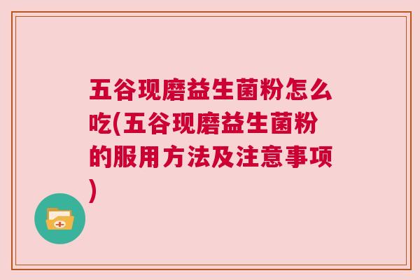 五谷现磨益生菌粉怎么吃(五谷现磨益生菌粉的服用方法及注意事项)