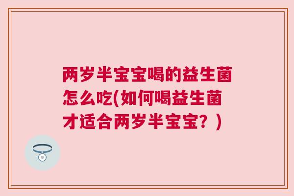 两岁半宝宝喝的益生菌怎么吃(如何喝益生菌才适合两岁半宝宝？)