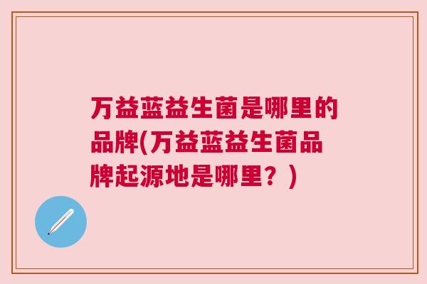 万益蓝益生菌是哪里的品牌(万益蓝益生菌品牌起源地是哪里？)