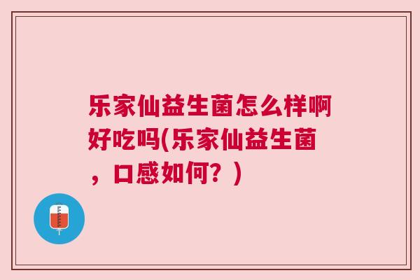 乐家仙益生菌怎么样啊好吃吗(乐家仙益生菌，口感如何？)