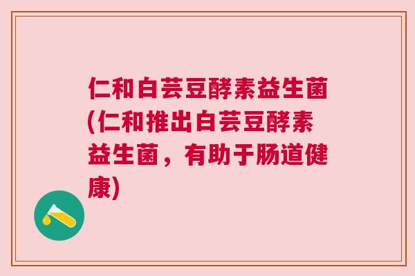 仁和白芸豆酵素益生菌(仁和推出白芸豆酵素益生菌，有助于肠道健康)