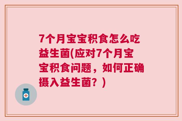 7个月宝宝积食怎么吃益生菌(应对7个月宝宝积食问题，如何正确摄入益生菌？)