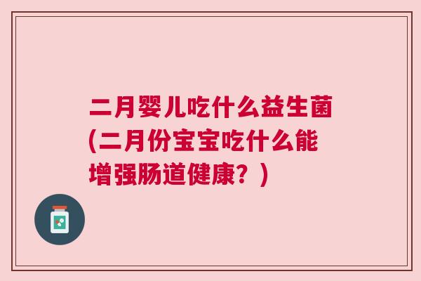 二月婴儿吃什么益生菌(二月份宝宝吃什么能增强肠道健康？)