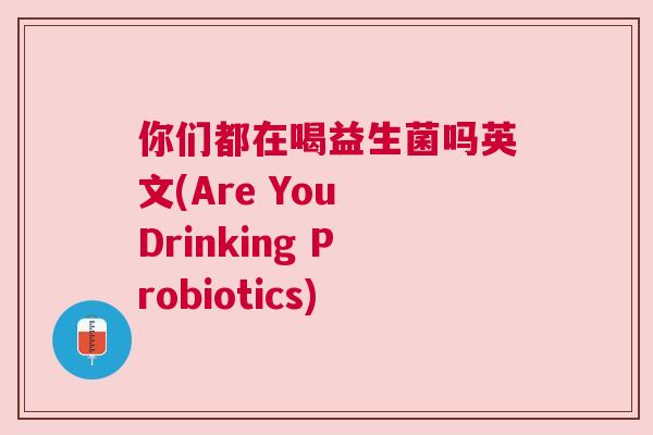 你们都在喝益生菌吗英文(Are You Drinking Probiotics)