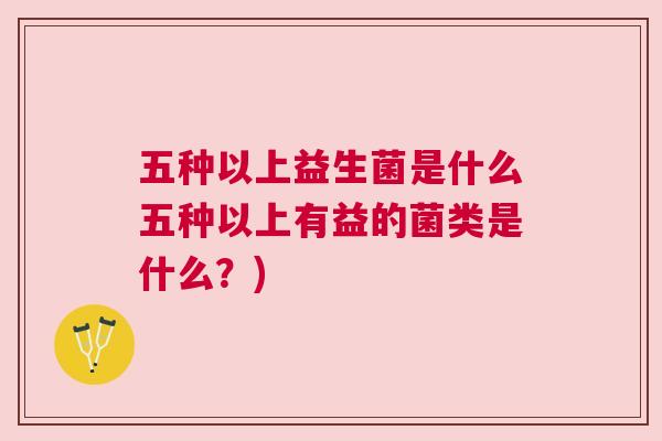 五种以上益生菌是什么五种以上有益的菌类是什么？)