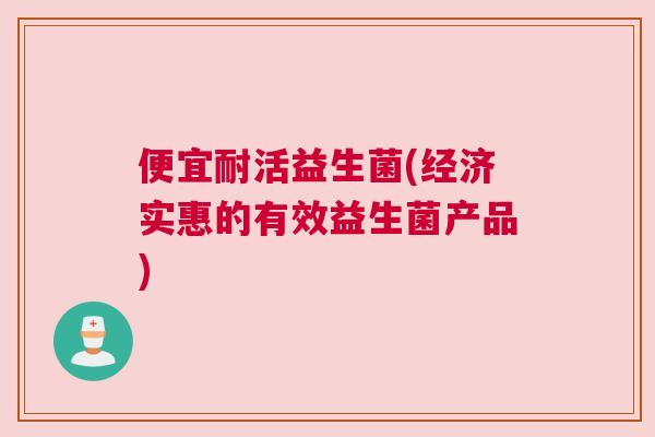 便宜耐活益生菌(经济实惠的有效益生菌产品)