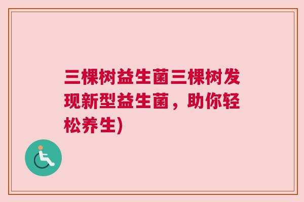 三棵树益生菌三棵树发现新型益生菌，助你轻松养生)