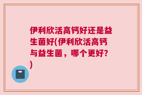 伊利欣活高钙好还是益生菌好(伊利欣活高钙与益生菌，哪个更好？)