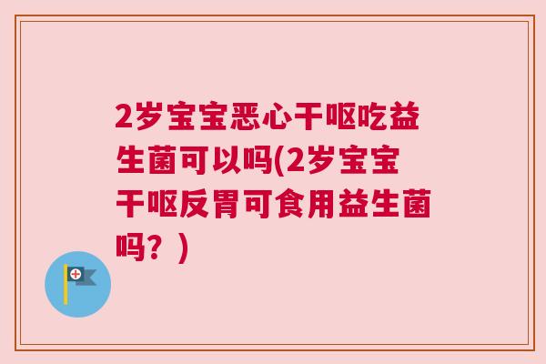 2岁宝宝恶心干呕吃益生菌可以吗(2岁宝宝干呕反胃可食用益生菌吗？)