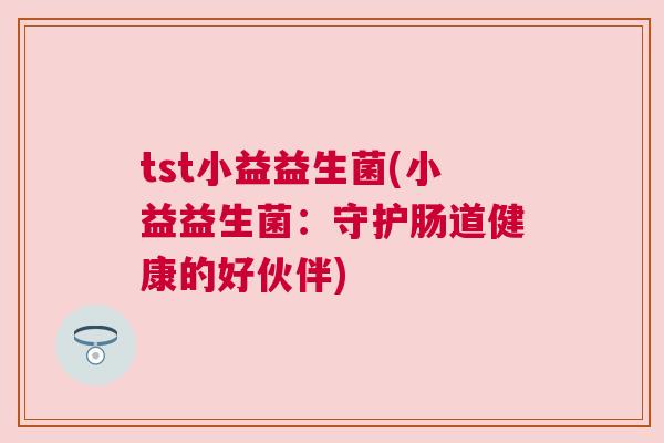 tst小益益生菌(小益益生菌：守护肠道健康的好伙伴)