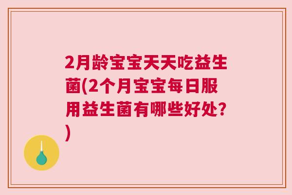2月龄宝宝天天吃益生菌(2个月宝宝每日服用益生菌有哪些好处？)