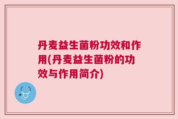 丹麦益生菌粉功效和作用(丹麦益生菌粉的功效与作用简介)