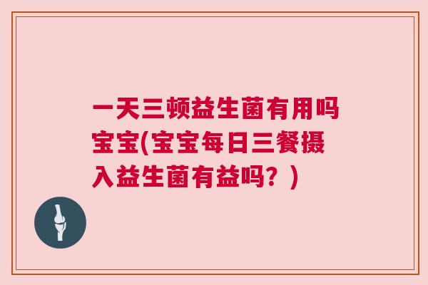 一天三顿益生菌有用吗宝宝(宝宝每日三餐摄入益生菌有益吗？)