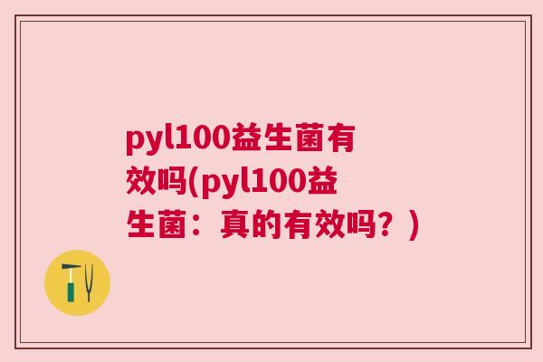 pyl100益生菌有效吗(pyl100益生菌：真的有效吗？)