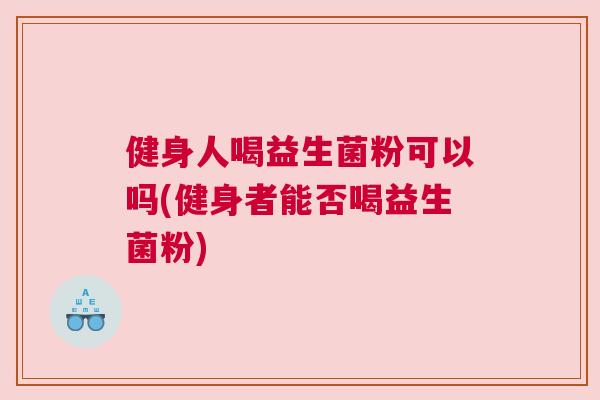 健身人喝益生菌粉可以吗(健身者能否喝益生菌粉)