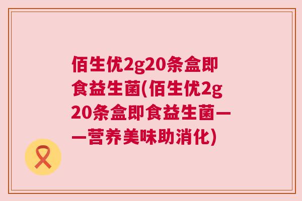 佰生优2g20条盒即食益生菌(佰生优2g20条盒即食益生菌——营养美味助消化)