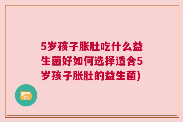 5岁孩子胀肚吃什么益生菌好如何选择适合5岁孩子胀肚的益生菌)