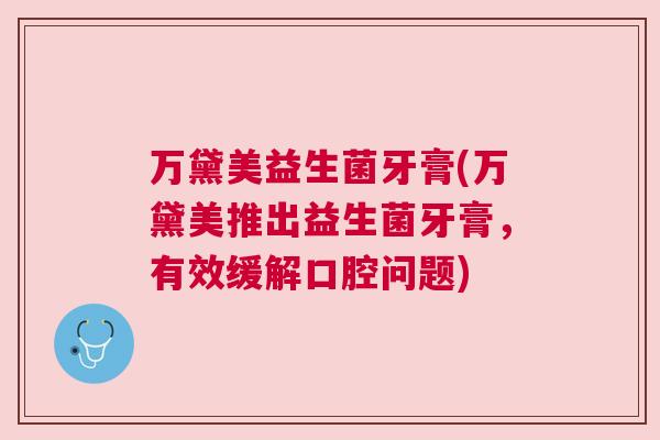万黛美益生菌牙膏(万黛美推出益生菌牙膏，有效缓解口腔问题)