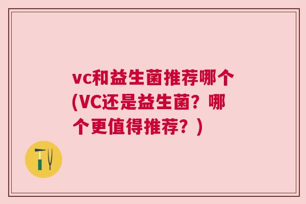 vc和益生菌推荐哪个(VC还是益生菌？哪个更值得推荐？)