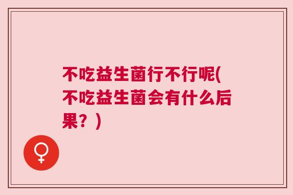 不吃益生菌行不行呢(不吃益生菌会有什么后果？)