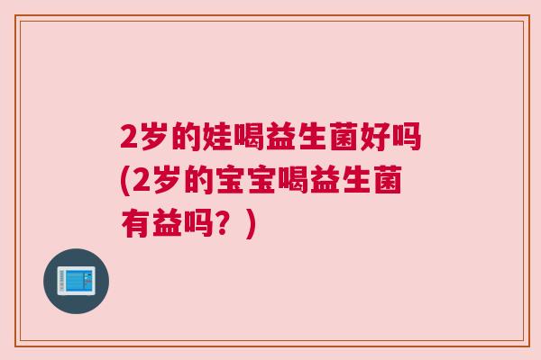2岁的娃喝益生菌好吗(2岁的宝宝喝益生菌有益吗？)