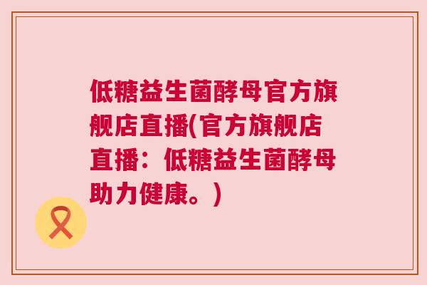 低糖益生菌酵母官方旗舰店直播(官方旗舰店直播：低糖益生菌酵母助力健康。)