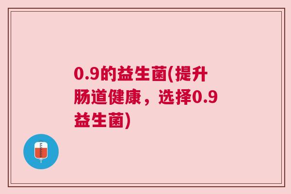 0.9的益生菌(提升肠道健康，选择0.9益生菌)
