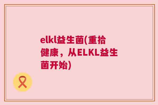 elkl益生菌(重拾健康，从ELKL益生菌开始)