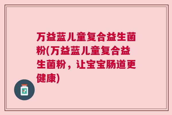 万益蓝儿童复合益生菌粉(万益蓝儿童复合益生菌粉，让宝宝肠道更健康)