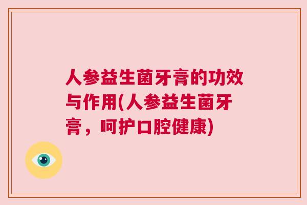 人参益生菌牙膏的功效与作用(人参益生菌牙膏，呵护口腔健康)