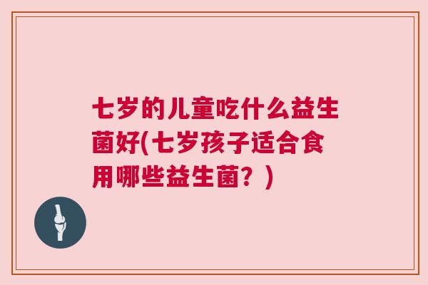 七岁的儿童吃什么益生菌好(七岁孩子适合食用哪些益生菌？)