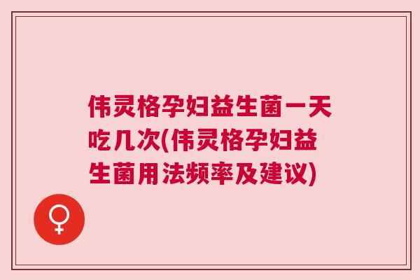 伟灵格孕妇益生菌一天吃几次(伟灵格孕妇益生菌用法频率及建议)