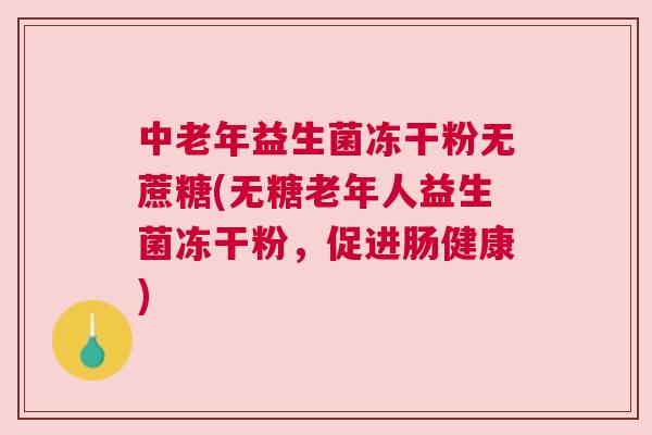 中老年益生菌冻干粉无蔗糖(无糖老年人益生菌冻干粉，促进肠健康)