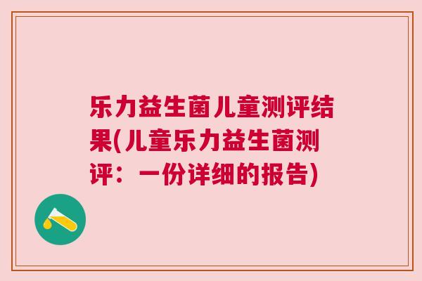 乐力益生菌儿童测评结果(儿童乐力益生菌测评：一份详细的报告)