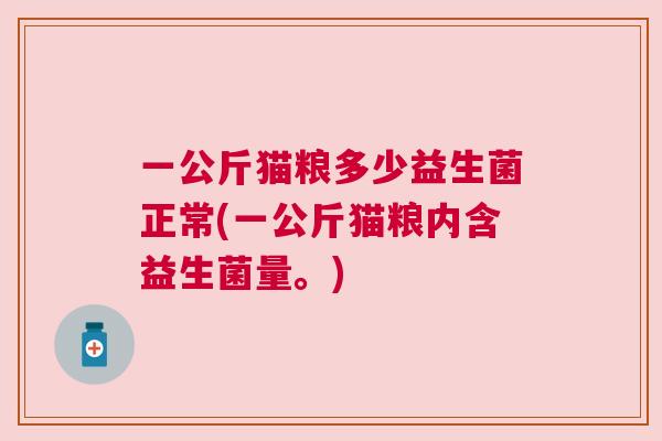 一公斤猫粮多少益生菌正常(一公斤猫粮内含益生菌量。)
